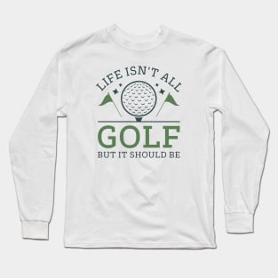 Life Isn’t All Golf But It Should Be Long Sleeve T-Shirt